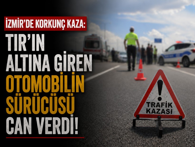 İzmir’de korkunç kaza: TIR’ın altına giren otomobilin sürücüsü can verdi!