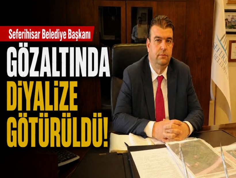 Seferihisar Belediye Başkanı gözaltında diyalize götürüldü!