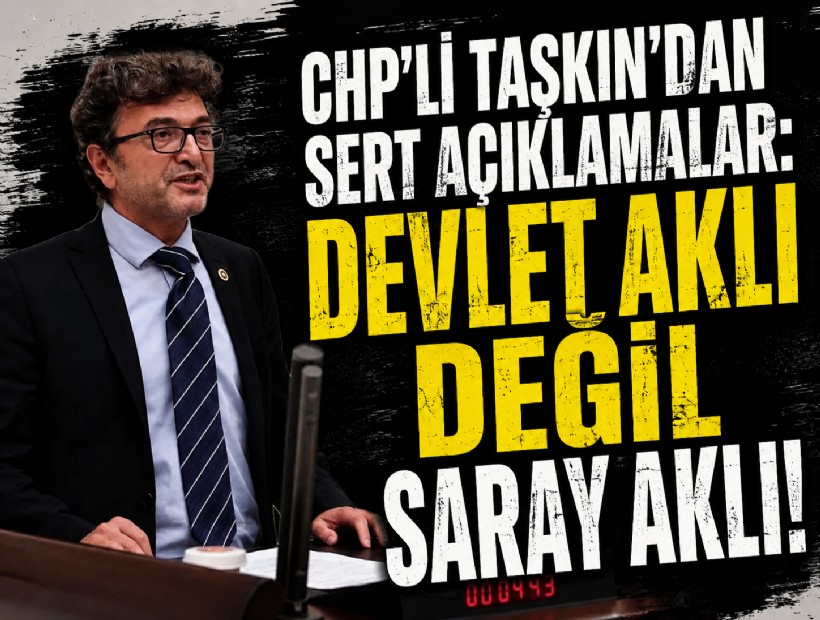 CHP'li Taşkın’dan sert açıklamalar: ‘Devlet aklı değil saray aklı!’