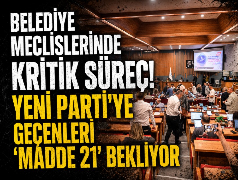 Belediye Meclislerinde kritik süreç! YENİ Parti’ye geçenleri ‘Madde 21’ bekliyor