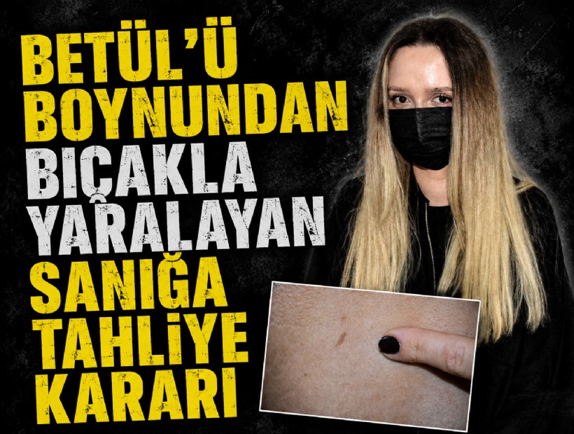 Betül'ü boynundan bıçakla yaralayan sanığa tahliye kararı