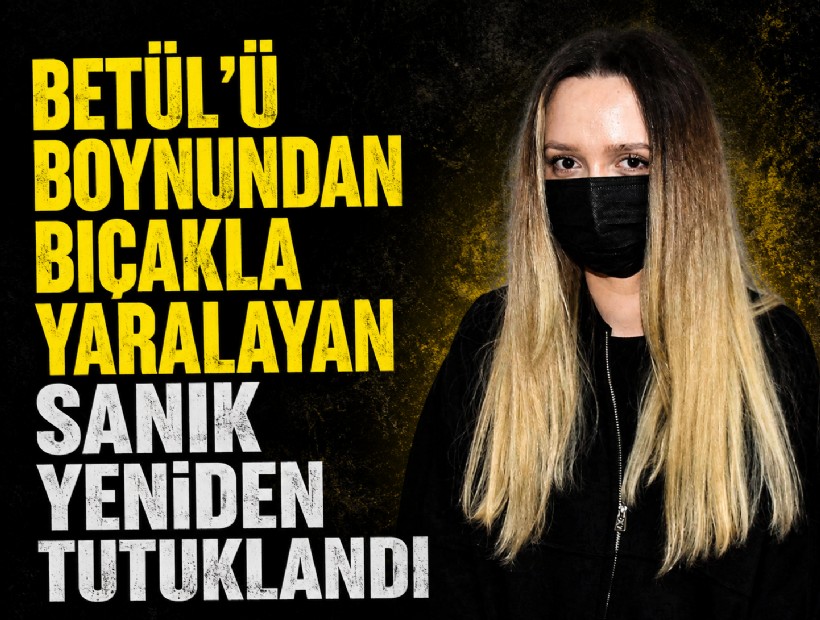 Betül'ü boynundan bıçakla yaralayan sanık yeniden tutuklandı