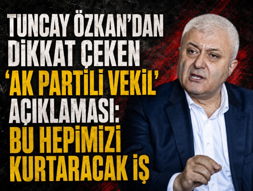 Tuncay Özkan’dan dikkat çeken ‘AK Partili vekil’ açıklaması: Bu hepimizi kurtaracak iş