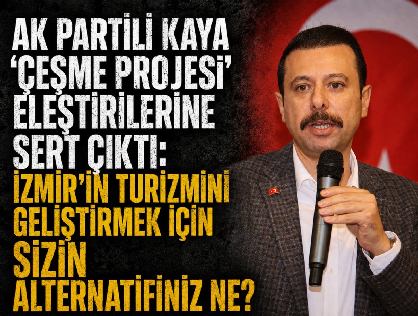AK Partili Kaya 'Çeşme Projesi' eleştirilerine sert çıktı: İzmir'in turizmini geliştirmek için sizin alternatifiniz ne?