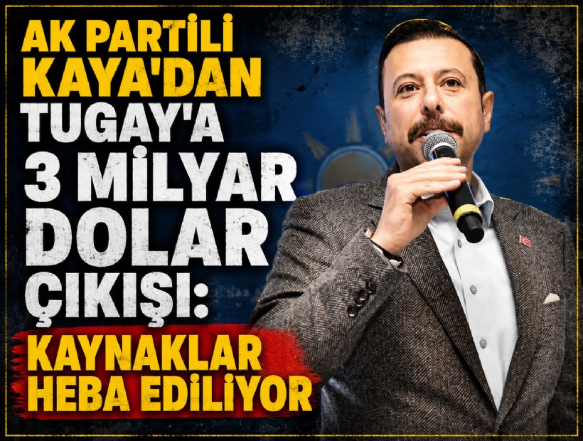 AK Partili Kaya'dan Tugay'a 3 milyar dolar çıkışı: Kaynaklar heba ediliyor