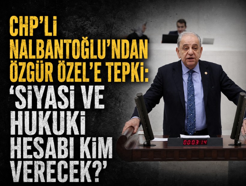 CHP’li Nalbantoğlu’ndan Özgür Özel’e tepki: 'Siyasi ve hukuki hesabı kim verecek?'