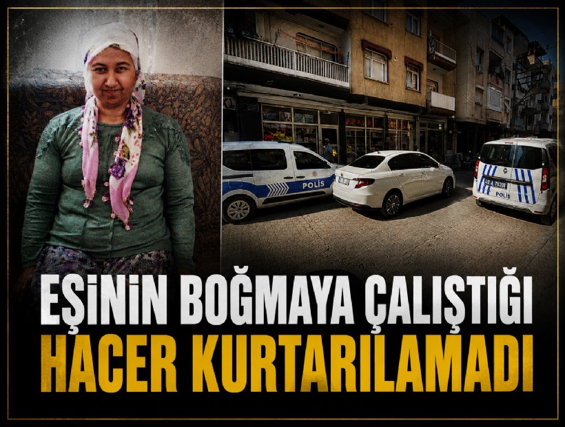 Eşinin boğmaya çalıştığı Hacer kurtarılamadı