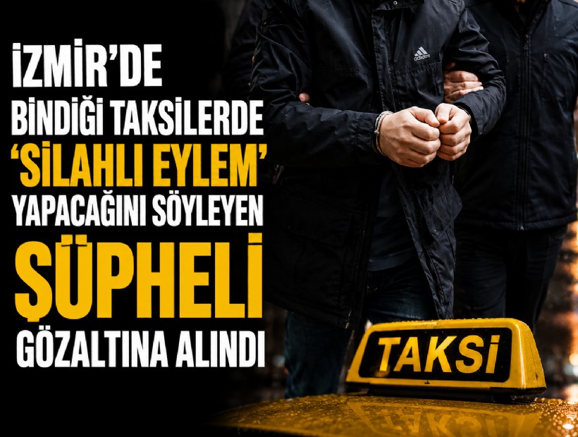 İzmir’de bindiği taksilerde ‘silahlı eylem’ yapacağını söyleyen şüpheli gözaltına alındı