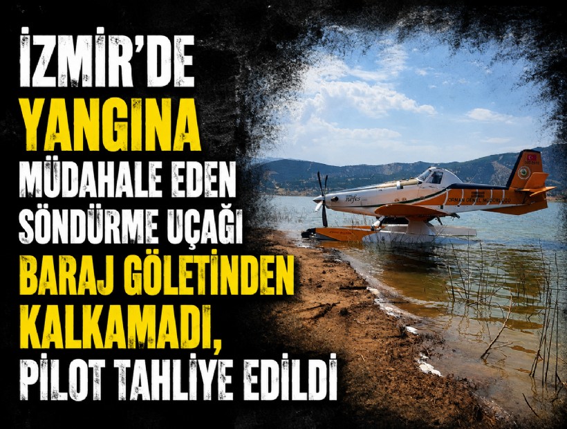 İzmir’de barajdan su alan söndürme uçağı havalanamadı, pilot güvenle tahliye edildi