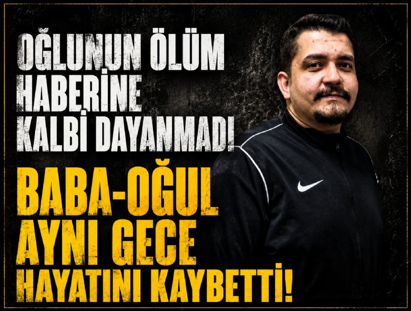 Oğlunun ölüm haberine kalbi dayanmadı: Baba-oğul aynı gece hayatını kaybetti