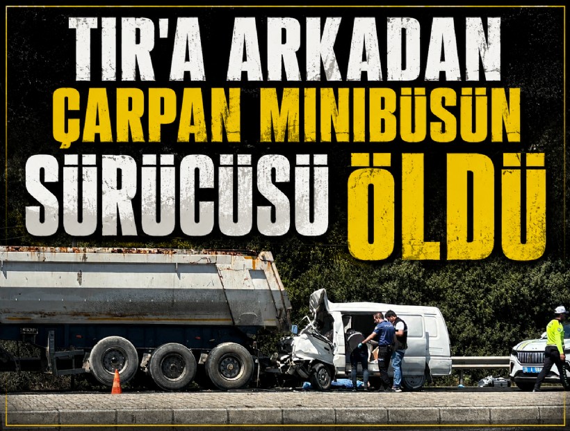 Tır'a arkadan çarpan minibüsün sürücüsü öldü