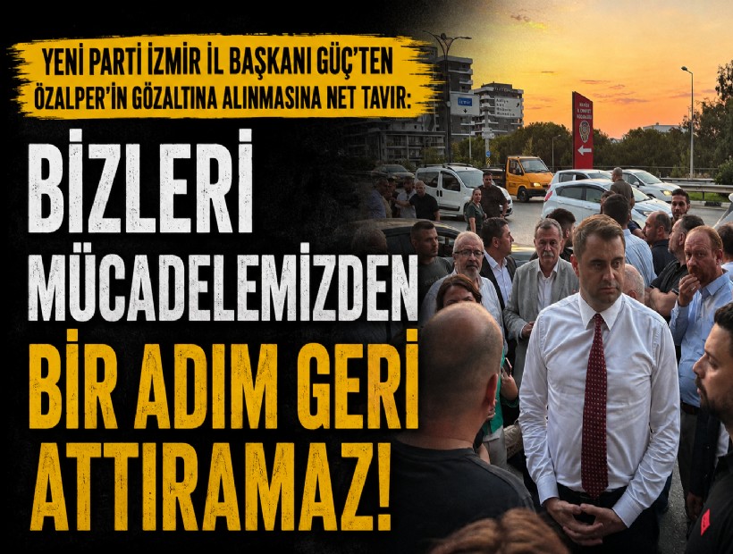 YENİ Parti İzmir İl Başkanı Güç'ten Özalper'in gözaltına alınmasına net tavır: Bizleri mücadelemizden bir adım geri attıramaz!