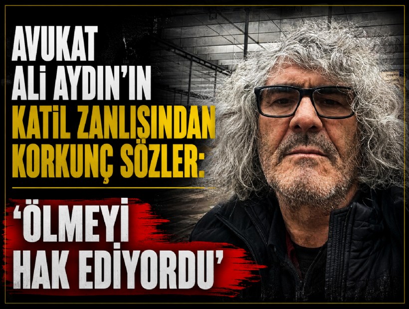 Avukat Ali Aydın’ın katil zanlısından korkunç sözler: 'Ölmeyi hak ediyordu'