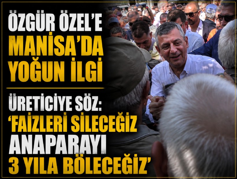 Özel’den Manisa’da üreticiye söz: 'Faizleri sileceğiz, anaparayı 3 yıla böleceğiz'