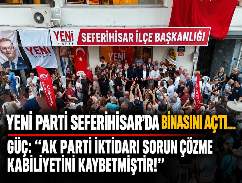YENİ Parti Seferihisar’da binasını açtı... Güç: AK Parti iktidarı sorun çözme kabiliyetini kaybetmiştir!