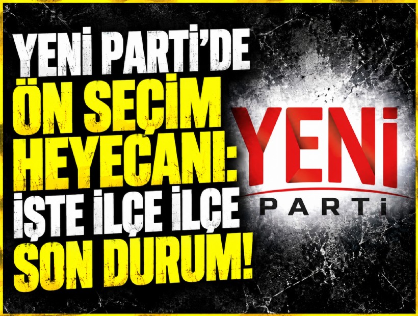 YENİ Parti'de ön seçim heyecanı: İşte ilçe ilçe son durum!