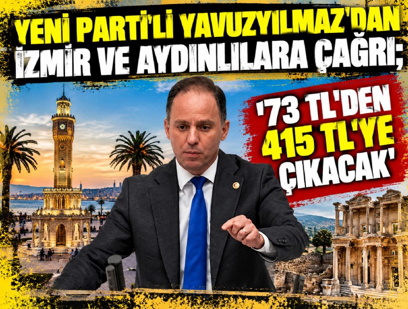 YENİ Parti'li Yavuzyılmaz'dan İzmir ve Aydınlılara çağrı; '73 TL’den 415 TL’ye çıkacak'