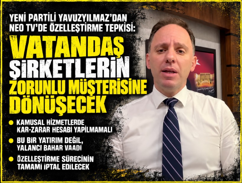 YENİ Partili Yavuzyılmaz’dan NEO TV'de özelleştirme tepkisi: Vatandaş şirketlerin zorunlu müşterisine dönüşecek