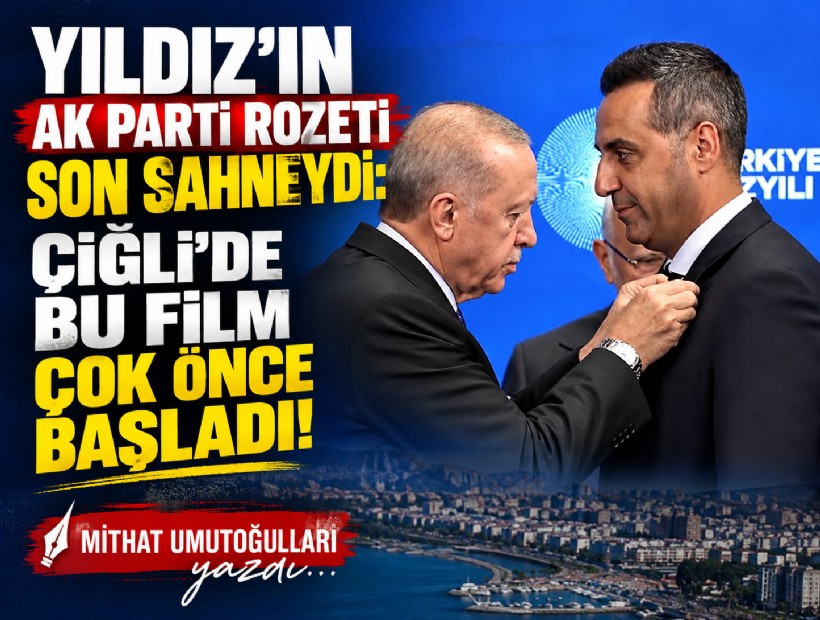 Mithat Umutoğulları yazdı... Yıldız’ın AK Parti rozeti son sahneydi: Çiğli’de bu film çok önce başladı!