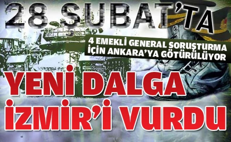 28 Şubat soruşturması İzmir'e sıçradı