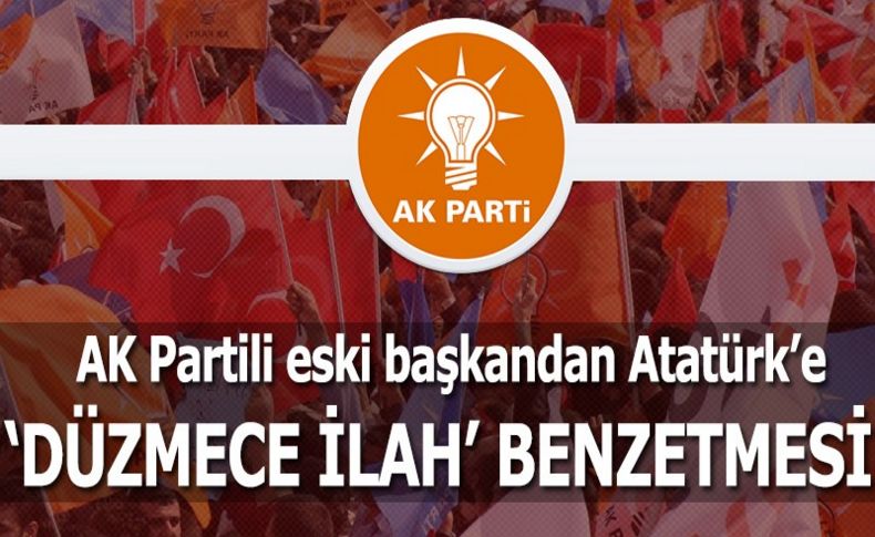 AK Partili eski başkandan Atatürk’e ‘Düzmece İlah’ benzetmesi