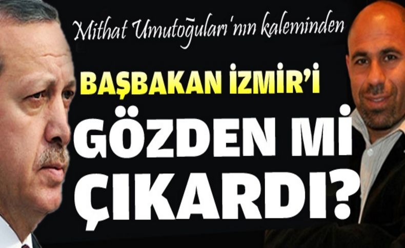 Başbakan Erdoğan İzmir'i gözden mi çıkardı'