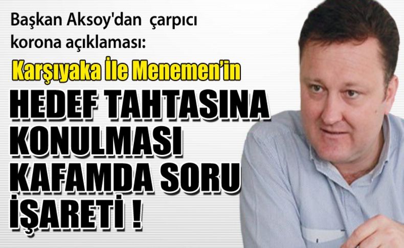 Başkan Aksoy'dan   çarpıcı açıklama korona açıklaması: 'Karşıyaka ile Menemenin hedef tahtasına konulması benim kafamda hep soru işaretidir'