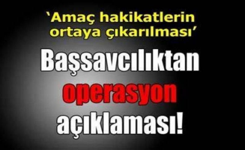 Başsavcılıktan operasyon açıklaması