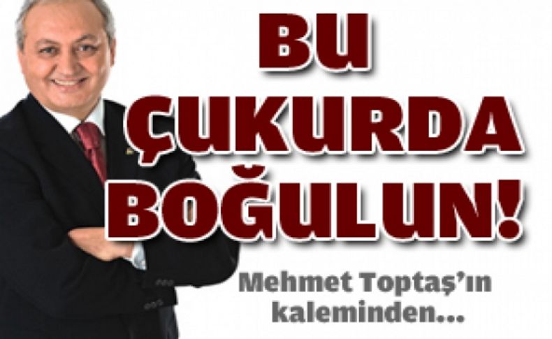 Bu çukurda boğulun!