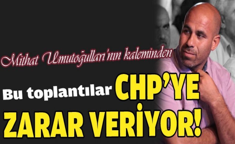 Bu toplantılar CHP’ye zarar veriyor!