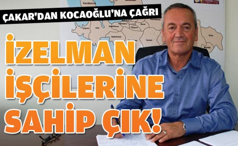 Çakar İZELMAN işçilerine sahip çıktı