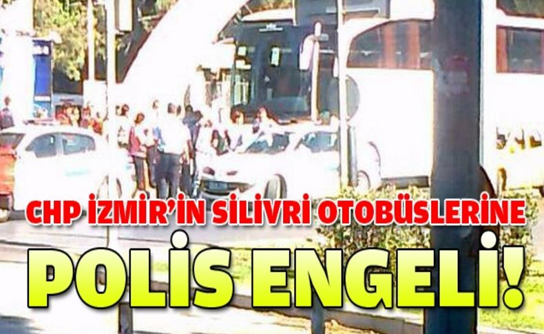 CHP'nin Silivri otobüslerine polis engeli!