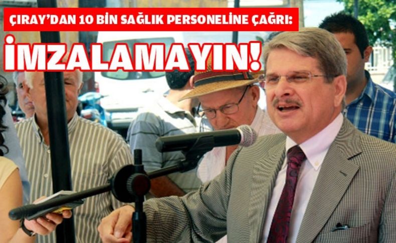 Çıray'dan 10 bin sağlık personeline: İmzalamayın