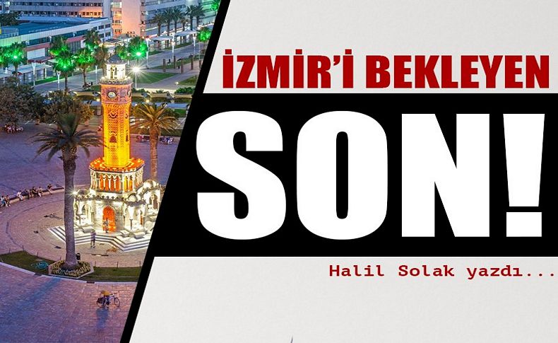 Halil Solak yazdı: İzmir'i bekleyen son