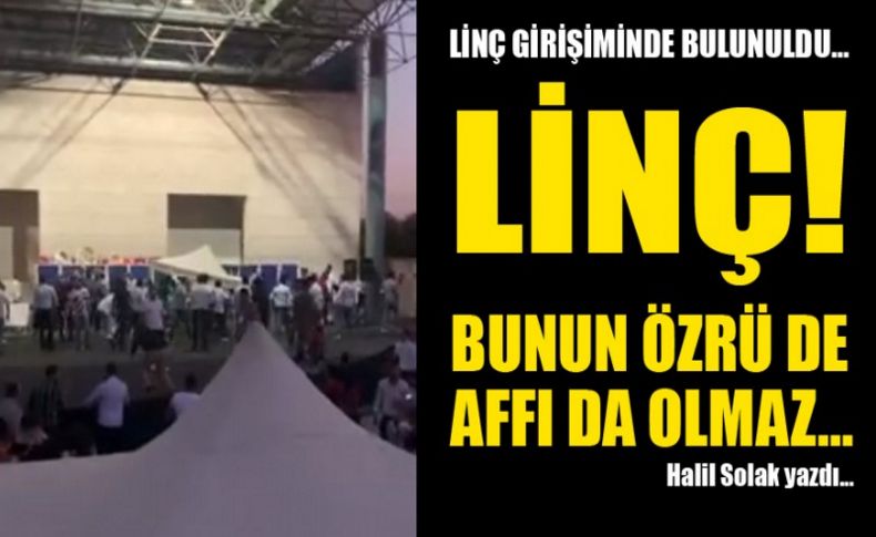 Halil Solak yazdı... Linç girişiminde bulunuldu... Linç! Bunun özrü de affı da olmaz…