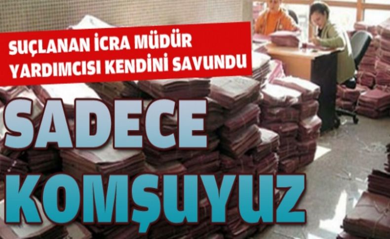 İcra müdür yardımcısından 'komşum' savunması