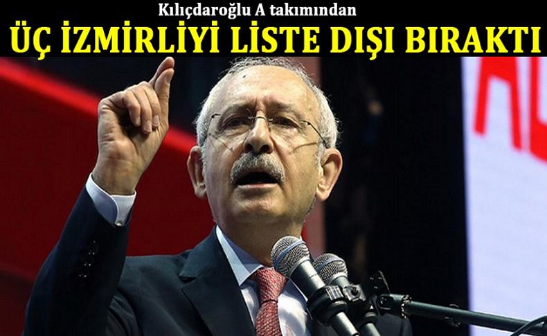 Kılıçdaroğlu A takımından üç İzmirliyi liste dışı bıraktı