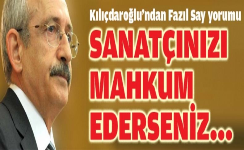 Kılıçdaroğlu: Sanatçıyı mahkum ederseniz ülkenizi de rezil edersiniz