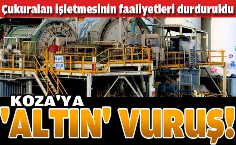 Koza Altın'ın Çukuralan işletmesindeki faaliyetleri durduruldu