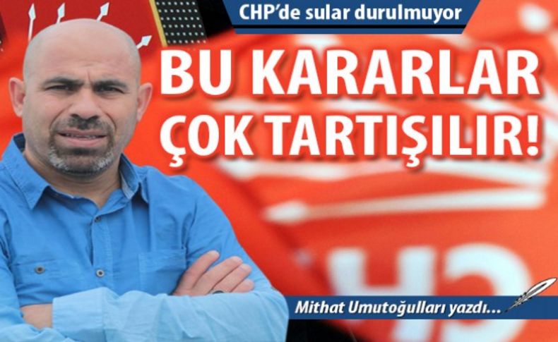 CHP'de bu kararlar çok tartışılır!