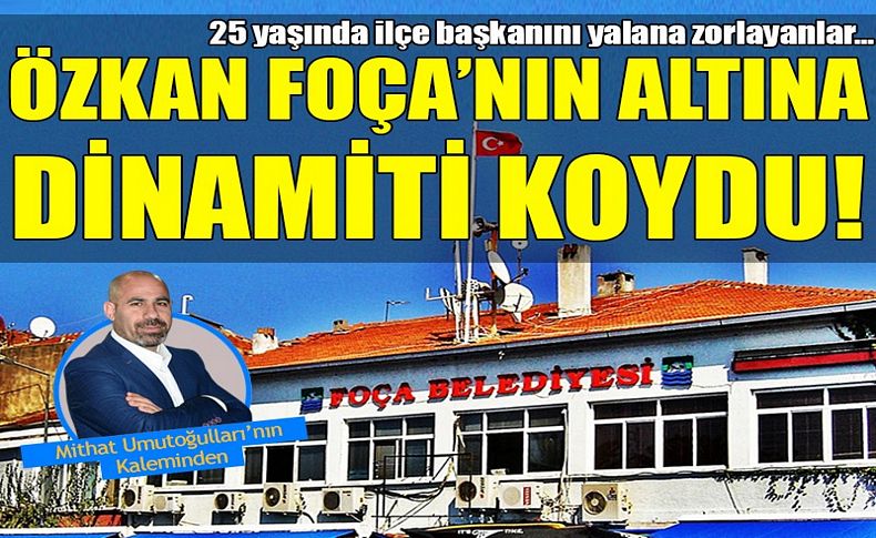 Özkan Foça'nın altına dinamiti koydu!