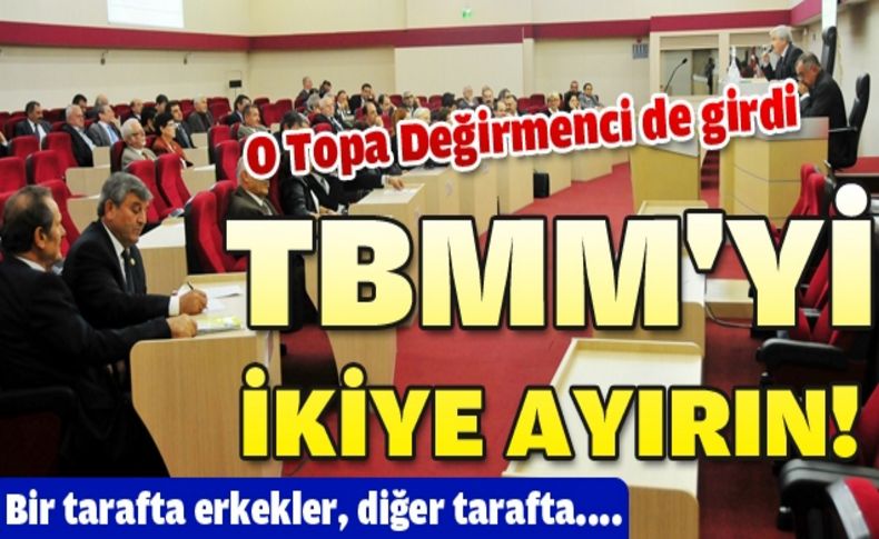 ''TBMM erkek meclisi, kadın meclisi diye ayrılsın''