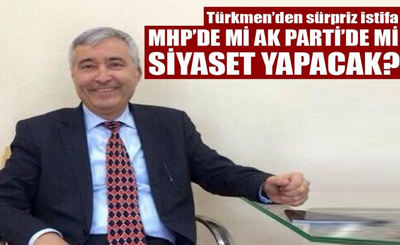 Türkmen’den sürpriz istifa! MHP’de mi AK Parti’de mi siyaset yapacak'