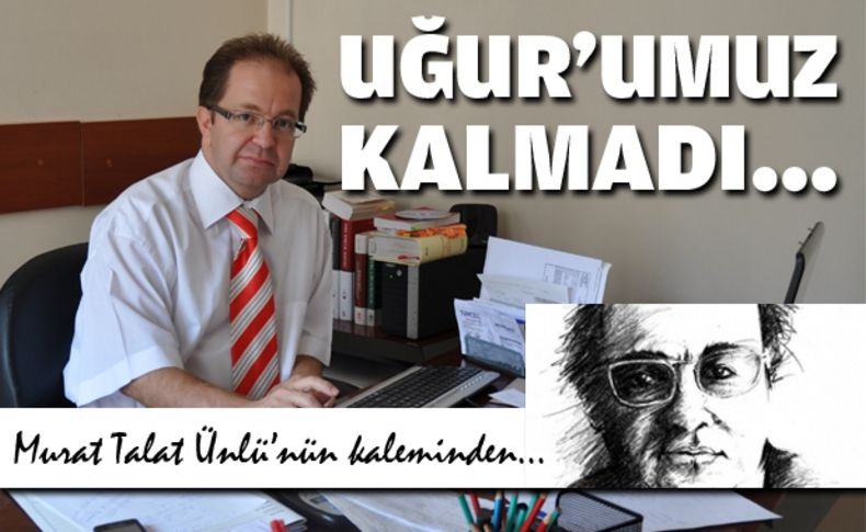 Uğur'umuz kalmadı...