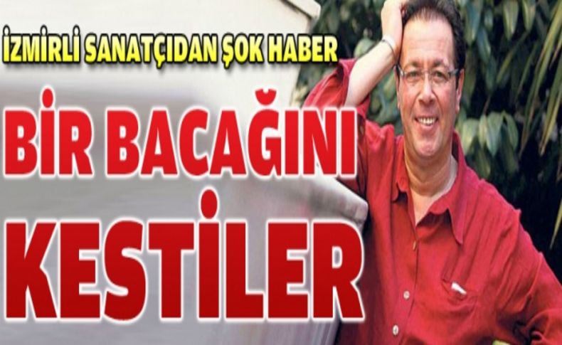 Yalçın Menteş'in bacağı kesildi